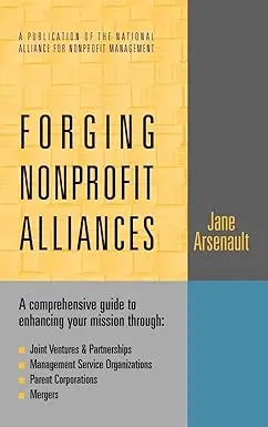 Forging Nonprofit Alliances: A Comprehensive Guide To Enhancing Your Mission Through Joint Ventures & Partnerships, Management Service Organizations, Parent Corporations, And Mergers Hardcover 1