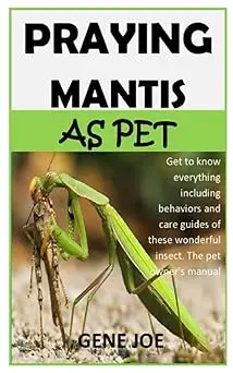 Praying Mantis As Pet: Get To Know Everything Including Behaviors And Care Guides Of These Wonderful Insect. The Pet Owner’S Manual 1